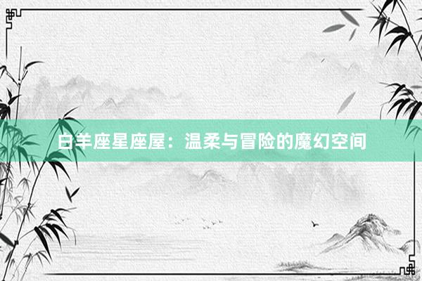 白羊座星座屋：温柔与冒险的魔幻空间