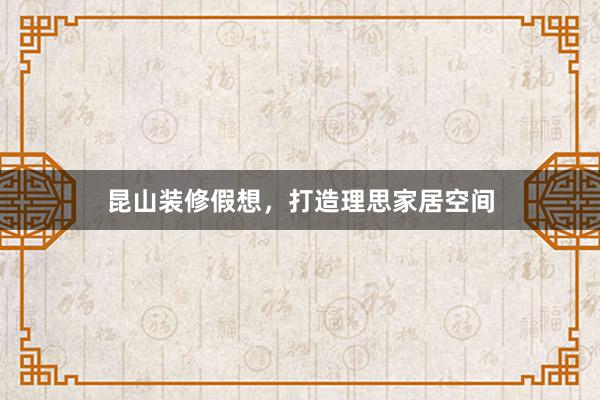 昆山装修假想，打造理思家居空间