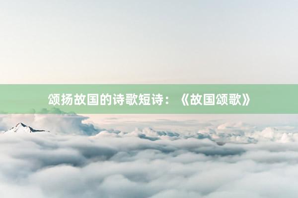 颂扬故国的诗歌短诗：《故国颂歌》
