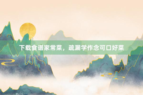 下载食谱家常菜，疏漏学作念可口好菜